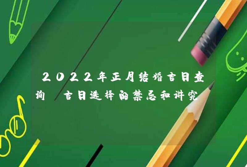 2022年正月结婚吉日查询 吉日选择的禁忌和讲究